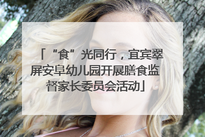 “食”光同行，宜宾翠屏安阜幼儿园开展膳食监督家长委员会活动