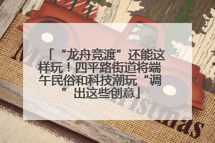 “龙舟竞渡”还能这样玩！四平路街道将端午民俗和科技潮玩“调”出这些创意