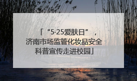 “5·25爱肤日”，济南市场监管化妆品安全科普宣传走进校园