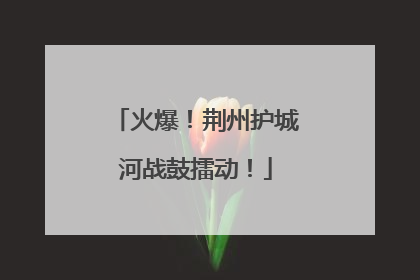 火爆！荆州护城河战鼓擂动！