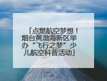 点燃航空梦想！烟台黄渤海新区举办“飞行之梦”少儿航空科普活动