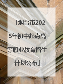 烟台市2025年初中起点高等职业教育招生计划公布