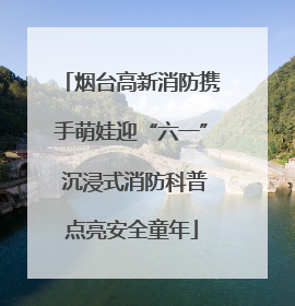 烟台高新消防携手萌娃迎“六一” 沉浸式消防科普点亮安全童年