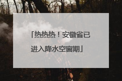 热热热！安徽省已进入降水空窗期