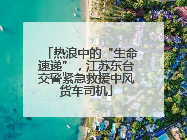 热浪中的“生命速递”，江苏东台交警紧急救援中风货车司机