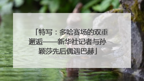 特写：多哈赛场的双重邂逅——新华社记者与孙颖莎先后偶遇巴赫