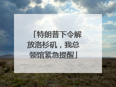 特朗普下令解放洛杉矶，我总领馆紧急提醒