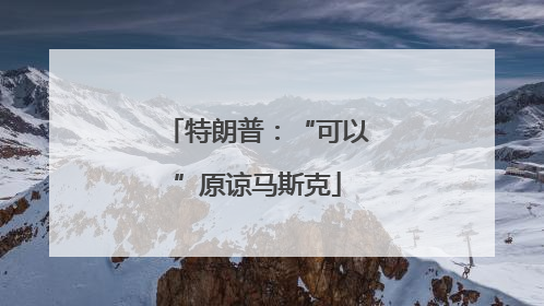 特朗普：“可以”原谅马斯克