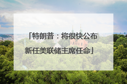 特朗普：将很快公布新任美联储主席任命