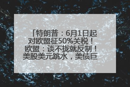 特朗普：6月1日起对欧盟征50%关税！欧盟：谈不拢就反制！美股美元跳水，美债巨震，黄金大涨！多名美高官、议员被指“精准”买卖股票
