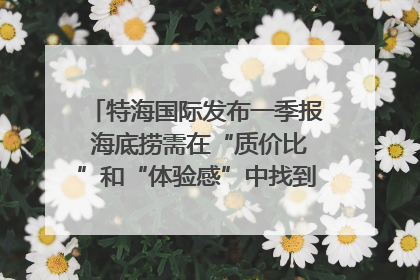 特海国际发布一季报 海底捞需在“质价比”和“体验感”中找到平衡｜新经济观察