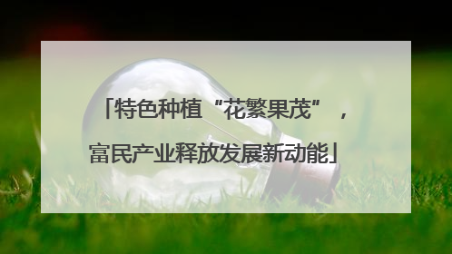 特色种植“花繁果茂”，富民产业释放发展新动能