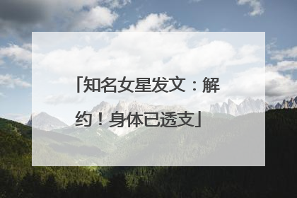 知名女星发文：解约！身体已透支