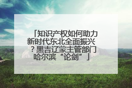 知识产权如何助力新时代东北全面振兴？黑吉辽蒙主管部门哈尔滨“论剑”
