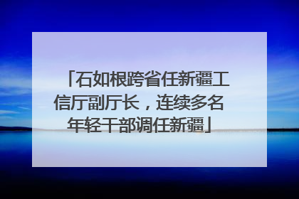 石如根跨省任新疆工信厅副厅长，连续多名年轻干部调任新疆