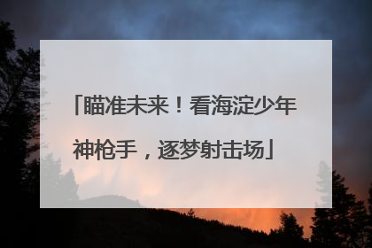 瞄准未来！看海淀少年神枪手，逐梦射击场