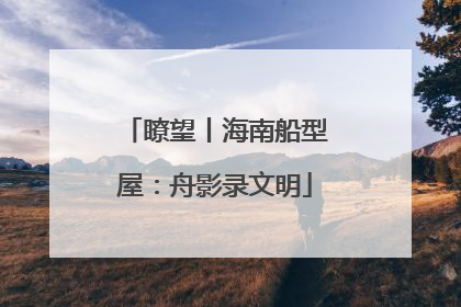 瞭望丨海南船型屋：舟影录文明