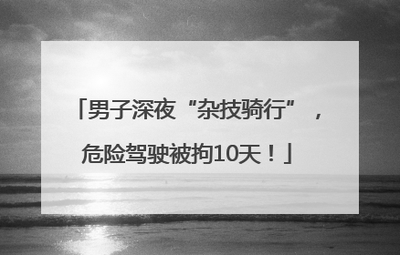 男子深夜“杂技骑行”，危险驾驶被拘10天！