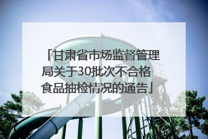 甘肃省市场监督管理局关于30批次不合格食品抽检情况的通告