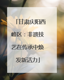 甘肃庆阳西峰区：非遗技艺在传承中焕发新活力