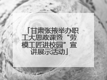 甘肃张掖举办职工大思政课暨“劳模工匠进校园”宣讲展示活动