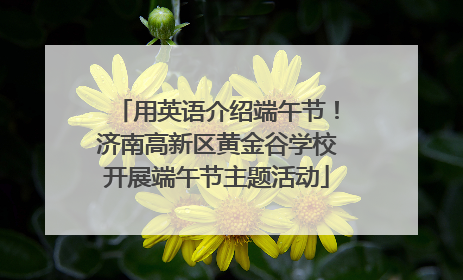 用英语介绍端午节！济南高新区黄金谷学校开展端午节主题活动