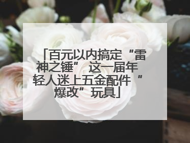 百元以内搞定“雷神之锤” 这一届年轻人迷上五金配件“爆改”玩具