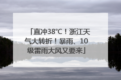 直冲38℃！浙江天气大转折！暴雨、10级雷雨大风又要来