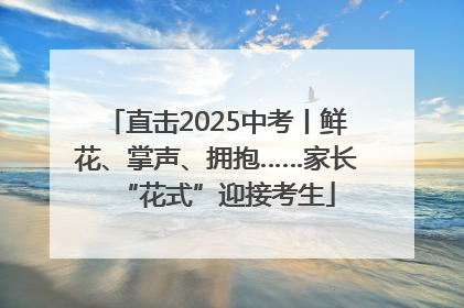 直击2025中考丨鲜花、掌声、拥抱……家长“花式”迎接考生