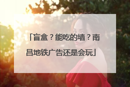 盲盒？能吃的墙？南昌地铁广告还是会玩