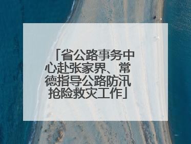 省公路事务中心赴张家界、常德指导公路防汛抢险救灾工作