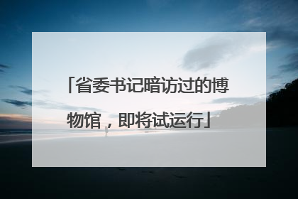 省委书记暗访过的博物馆，即将试运行