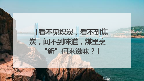 看不见煤炭，看不到焦炭，闻不到味道，煤里烹“新”何来滋味？