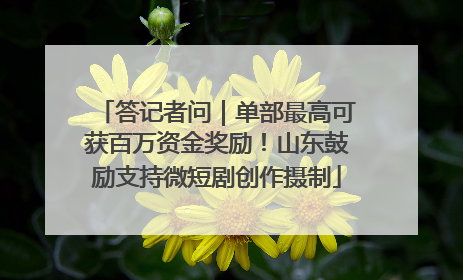 答记者问｜单部最高可获百万资金奖励！山东鼓励支持微短剧创作摄制