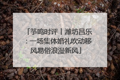 筝鸣时评丨潍坊昌乐：一场集体婚礼吹动移风易俗浪漫新风