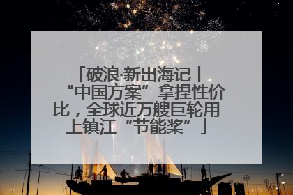 破浪·新出海记丨 “中国方案”拿捏性价比，全球近万艘巨轮用上镇江“节能桨”