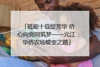 砥砺十载绽芳华 侨心向党同筑梦——元江华侨农场蝶变之路