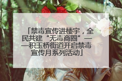 禁毒宣传进楼宇，全民共建“无毒商圈”——积玉桥街道开启禁毒宣传月系列活动