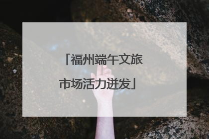 福州端午文旅市场活力迸发
