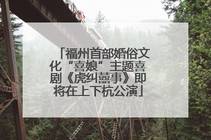福州首部婚俗文化“喜娘”主题喜剧《虎纠囍事》即将在上下杭公演