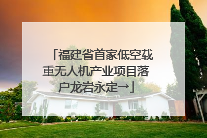 福建省首家低空载重无人机产业项目落户龙岩永定→