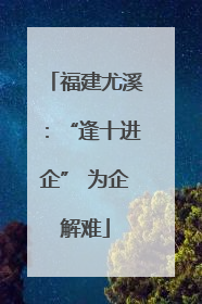 福建尤溪：“逢十进企” 为企解难