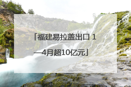 福建易拉盖出口 1—4月超10亿元
