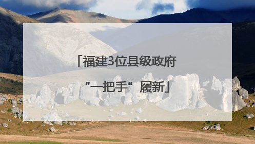 福建3位县级政府“一把手”履新