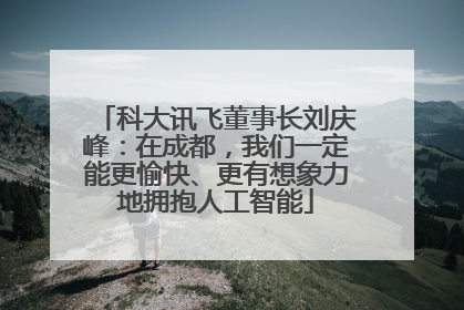 科大讯飞董事长刘庆峰：在成都，我们一定能更愉快、更有想象力地拥抱人工智能