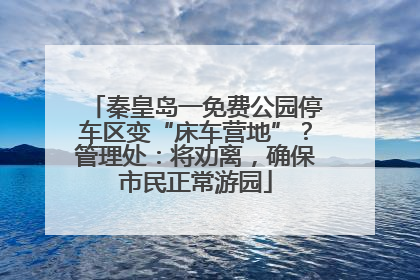 秦皇岛一免费公园停车区变“床车营地”？管理处：将劝离，确保市民正常游园