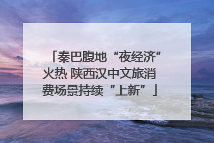 秦巴腹地“夜经济”火热 陕西汉中文旅消费场景持续“上新”