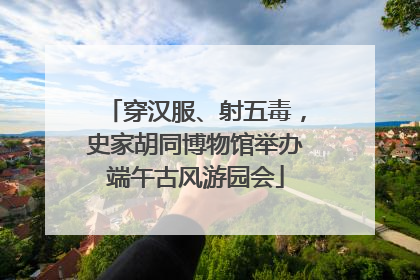 穿汉服、射五毒，史家胡同博物馆举办端午古风游园会