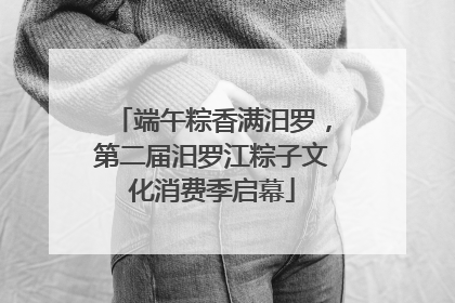 端午粽香满汨罗，第二届汨罗江粽子文化消费季启幕