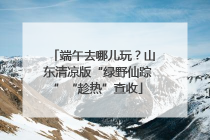 端午去哪儿玩？山东清凉版“绿野仙踪”“趁热”查收